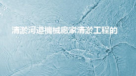 清淤河道機械廠家清淤工程的關(guān)鍵技術(shù)：效率提升與環(huán)境保護如何實現(xiàn)？